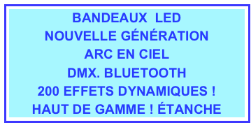 BANDEAUX  LED
NOUVELLE GÉNÉRATION
ARC EN CIEL
DMX. BLUETOOTH
200 EFFETS DYNAMIQUES !
HAUT DE GAMME ! ÉTANCHE
